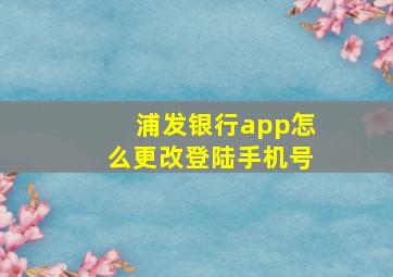 浦发银行app怎么更改登陆手机号