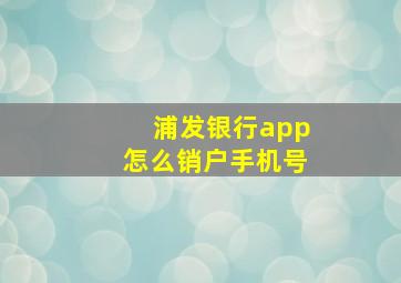 浦发银行app怎么销户手机号