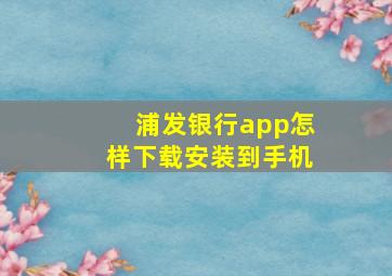 浦发银行app怎样下载安装到手机