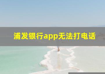 浦发银行app无法打电话