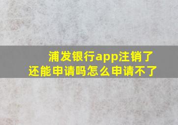 浦发银行app注销了还能申请吗怎么申请不了