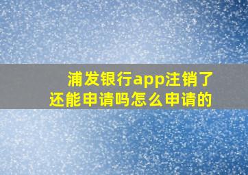 浦发银行app注销了还能申请吗怎么申请的