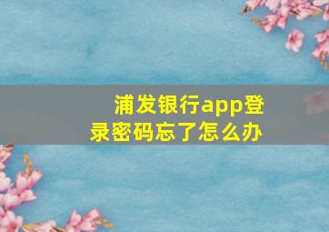 浦发银行app登录密码忘了怎么办