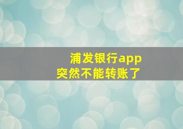 浦发银行app突然不能转账了