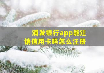 浦发银行app能注销信用卡吗怎么注册