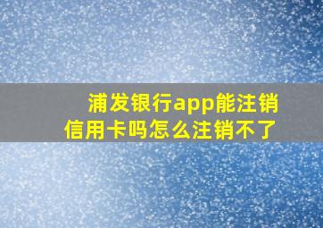 浦发银行app能注销信用卡吗怎么注销不了