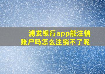 浦发银行app能注销账户吗怎么注销不了呢