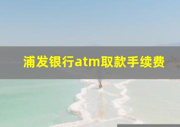 浦发银行atm取款手续费