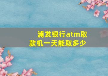 浦发银行atm取款机一天能取多少