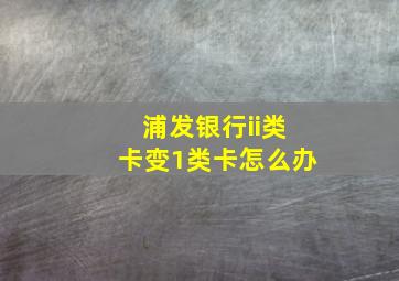 浦发银行ii类卡变1类卡怎么办