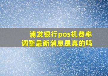 浦发银行pos机费率调整最新消息是真的吗