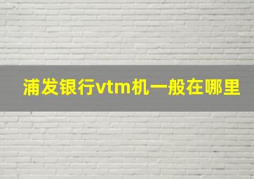 浦发银行vtm机一般在哪里