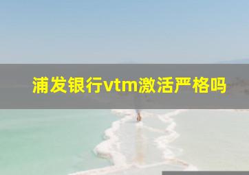 浦发银行vtm激活严格吗