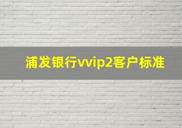 浦发银行vvip2客户标准