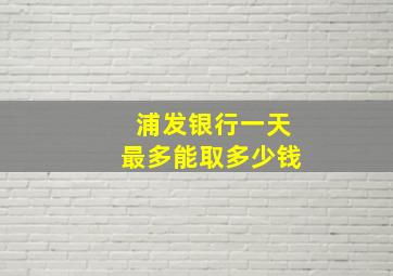 浦发银行一天最多能取多少钱