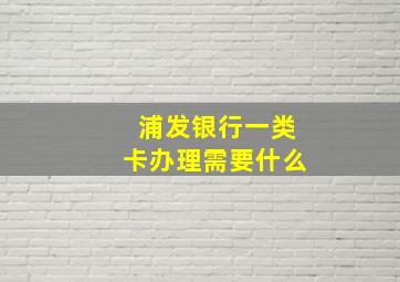 浦发银行一类卡办理需要什么