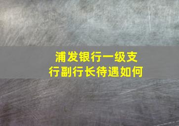 浦发银行一级支行副行长待遇如何