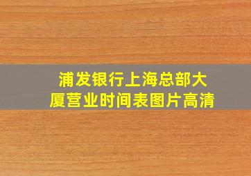 浦发银行上海总部大厦营业时间表图片高清