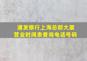 浦发银行上海总部大厦营业时间表查询电话号码