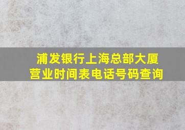 浦发银行上海总部大厦营业时间表电话号码查询