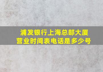 浦发银行上海总部大厦营业时间表电话是多少号