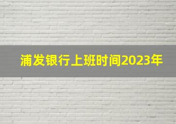 浦发银行上班时间2023年