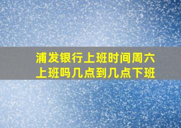 浦发银行上班时间周六上班吗几点到几点下班