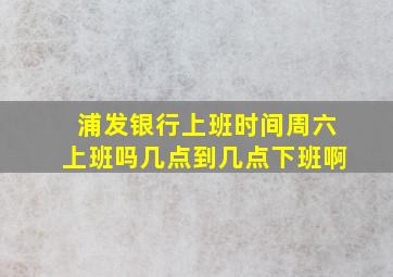 浦发银行上班时间周六上班吗几点到几点下班啊