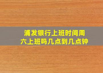 浦发银行上班时间周六上班吗几点到几点钟