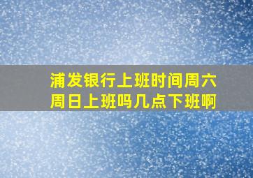 浦发银行上班时间周六周日上班吗几点下班啊