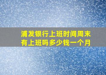 浦发银行上班时间周末有上班吗多少钱一个月