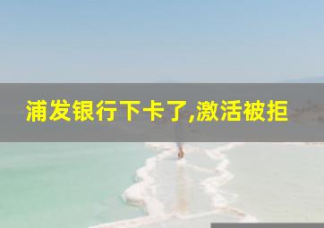 浦发银行下卡了,激活被拒