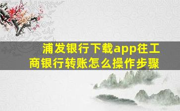 浦发银行下载app往工商银行转账怎么操作步骤