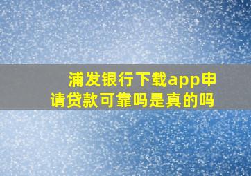 浦发银行下载app申请贷款可靠吗是真的吗