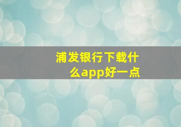 浦发银行下载什么app好一点