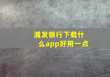 浦发银行下载什么app好用一点