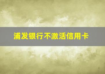 浦发银行不激活信用卡