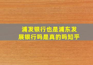 浦发银行也是浦东发展银行吗是真的吗知乎