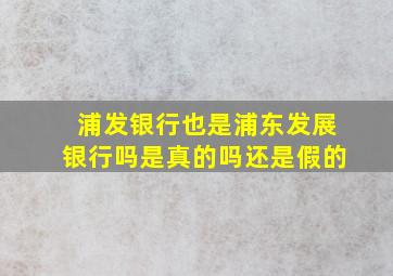 浦发银行也是浦东发展银行吗是真的吗还是假的