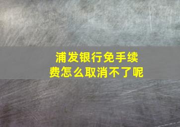 浦发银行免手续费怎么取消不了呢