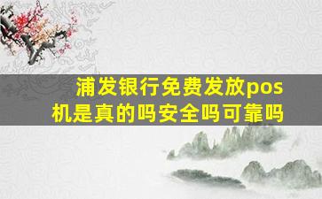 浦发银行免费发放pos机是真的吗安全吗可靠吗