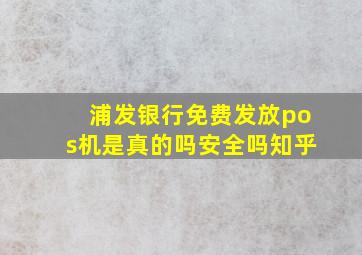 浦发银行免费发放pos机是真的吗安全吗知乎