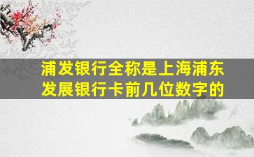 浦发银行全称是上海浦东发展银行卡前几位数字的