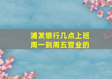 浦发银行几点上班周一到周五营业的