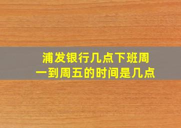 浦发银行几点下班周一到周五的时间是几点