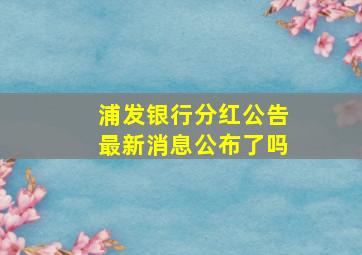 浦发银行分红公告最新消息公布了吗