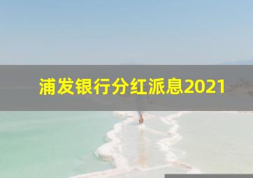 浦发银行分红派息2021