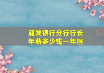 浦发银行分行行长年薪多少钱一年啊