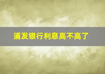 浦发银行利息高不高了