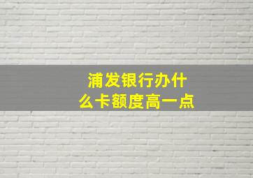 浦发银行办什么卡额度高一点